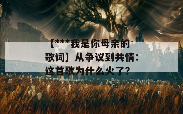 【***我是你母亲的歌词】从争议到共情：这首歌为什么火了？