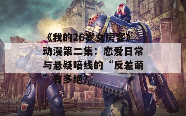 《我的26岁女房客》动漫第二集：恋爱日常与悬疑暗线的“反差萌”有多绝？
