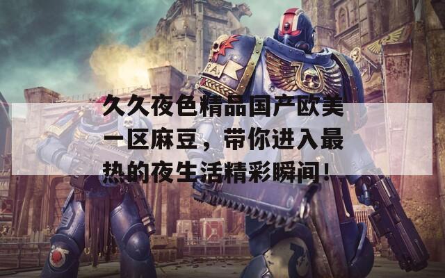 久久夜色精品国产欧美一区麻豆，带你进入最热的夜生活精彩瞬间！