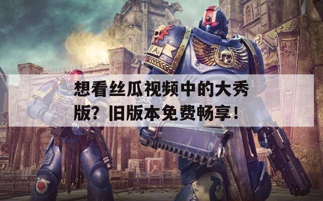 想看丝瓜视频中的大秀版？旧版本免费畅享！