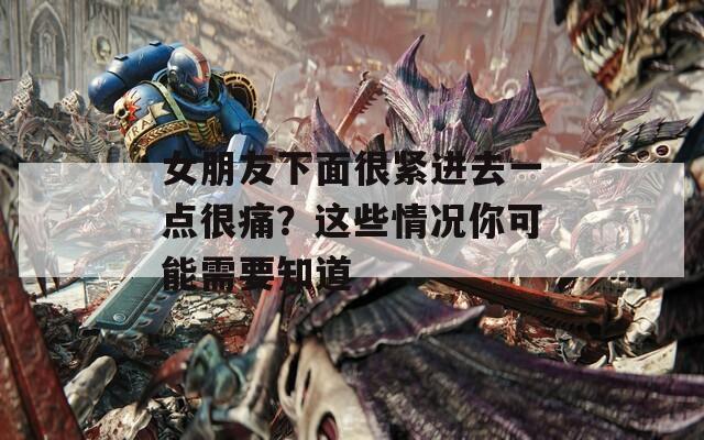 女朋友下面很紧进去一点很痛？这些情况你可能需要知道