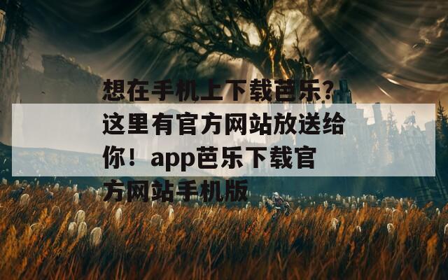 想在手机上下载芭乐？这里有官方网站放送给你！app芭乐下载官方网站手机版