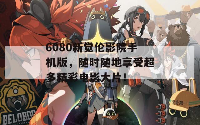 6080新觉伦影院手机版，随时随地享受超多精彩电影大片！