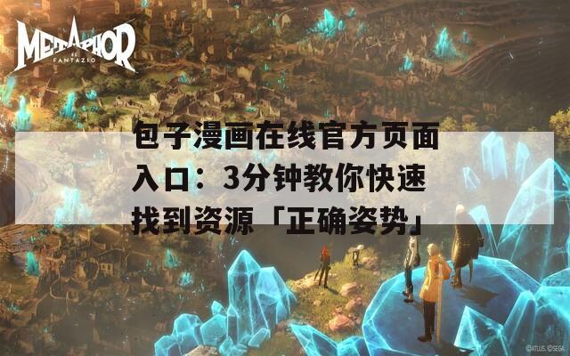 包子漫画在线官方页面入口：3分钟教你快速找到资源「正确姿势」