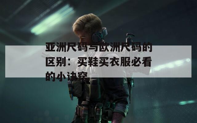 亚洲尺码与欧洲尺码的区别：买鞋买衣服必看的小诀窍