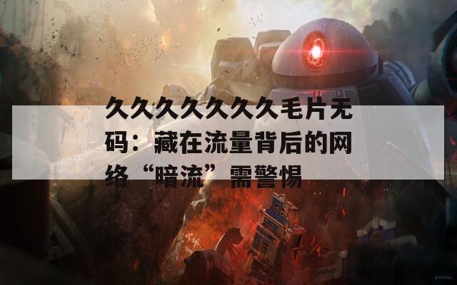 久久久久久久久毛片无码：藏在流量背后的网络“暗流”需警惕