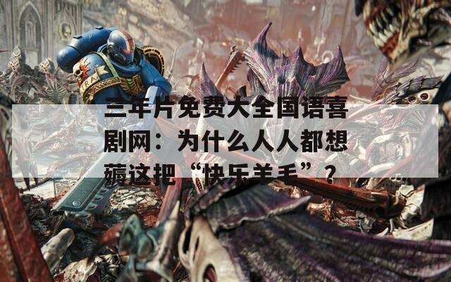 三年片免费大全国语喜剧网：为什么人人都想薅这把“快乐羊毛”？