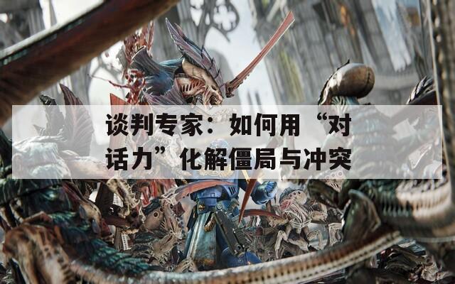 谈判专家：如何用“对话力”化解僵局与冲突