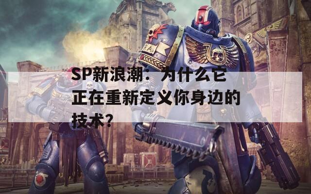 SP新浪潮：为什么它正在重新定义你身边的技术？