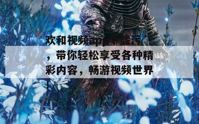 欢和视频app下载污，带你轻松享受各种精彩内容，畅游视频世界！