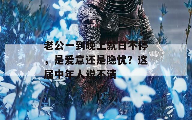 老公一到晚上就日不停，是爱意还是隐忧？这届中年人说不清