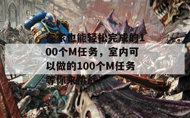 在家也能轻松完成的100个M任务，室内可以做的100个M任务等你来挑战！