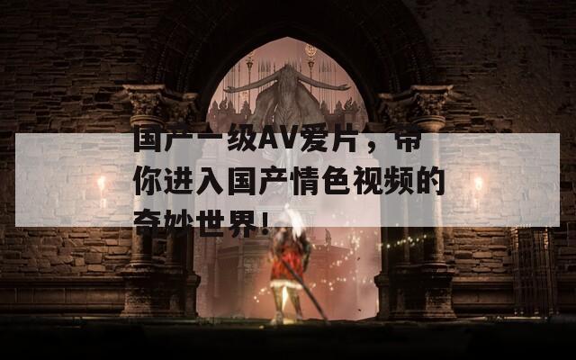 国产一级AV爱片，带你进入国产情色视频的奇妙世界！