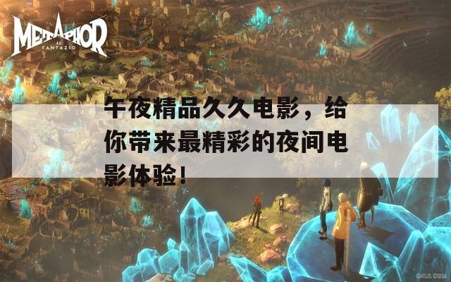 午夜精品久久电影，给你带来最精彩的夜间电影体验！