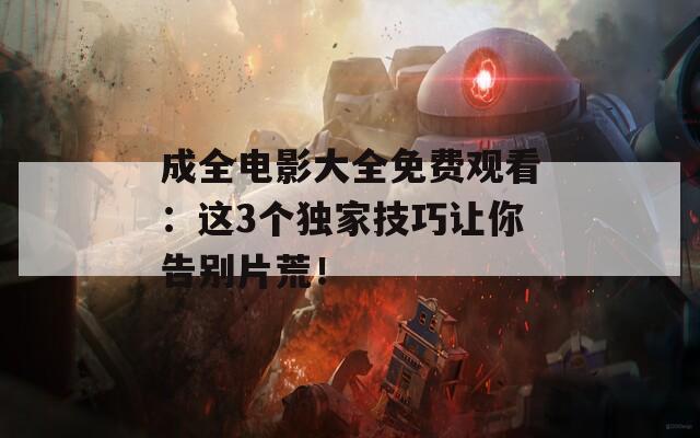 成全电影大全免费观看：这3个独家技巧让你告别片荒！