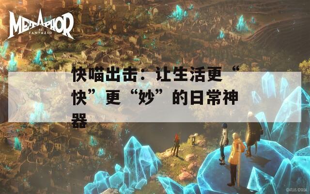快喵出击：让生活更“快”更“妙”的日常神器