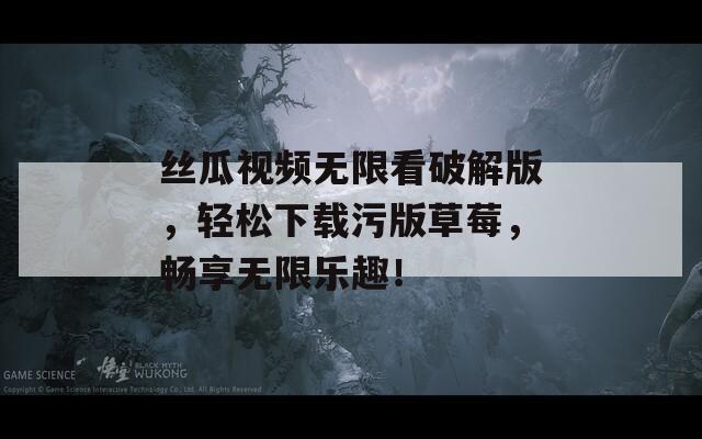 丝瓜视频无限看破解版，轻松下载污版草莓，畅享无限乐趣！