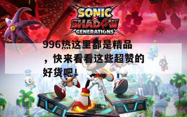 996热这里都是精品，快来看看这些超赞的好货吧！