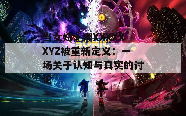 当女妇髙潮XXXXXXYZ被重新定义：一场关于认知与真实的讨论
