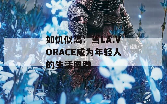 如饥似渴：当LA.VORACE成为年轻人的生活图腾