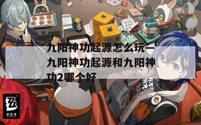 九阳神功起源怎么玩—九阳神功起源和九阳神功2哪个好