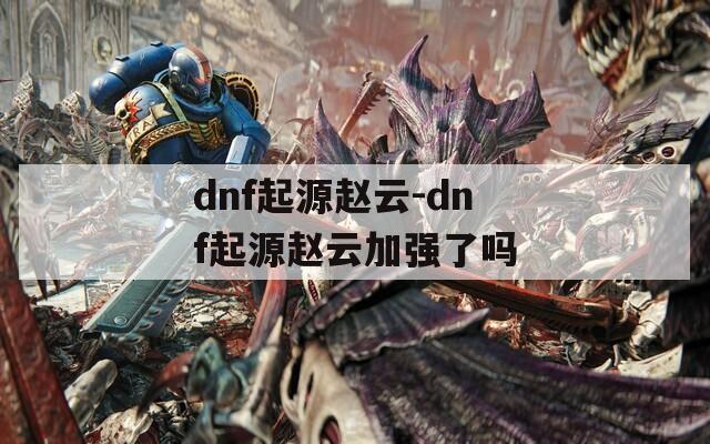 dnf起源赵云-dnf起源赵云加强了吗