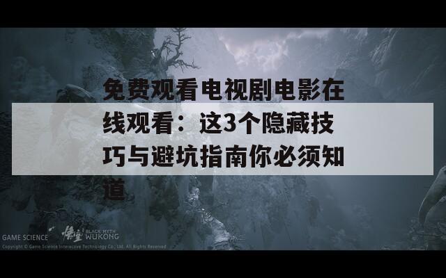 免费观看电视剧电影在线观看：这3个隐藏技巧与避坑指南你必须知道