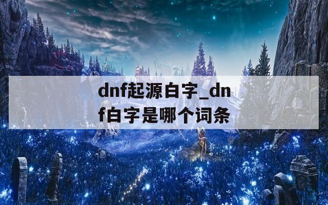 dnf起源白字_dnf白字是哪个词条