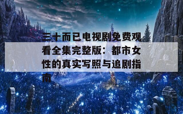 三十而已电视剧免费观看全集完整版：都市女性的真实写照与追剧指南