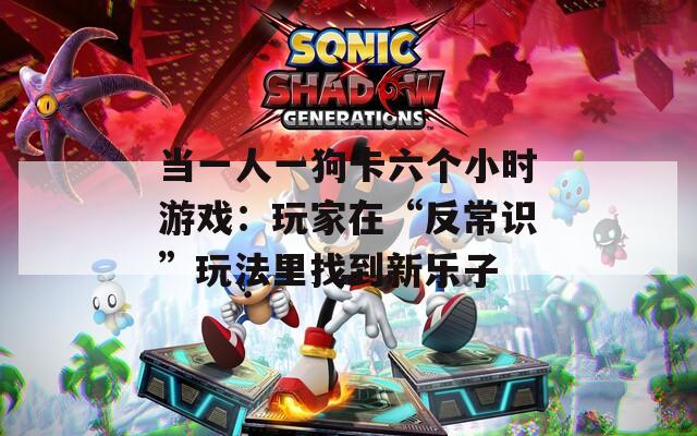 当一人一狗卡六个小时游戏：玩家在“反常识”玩法里找到新乐子