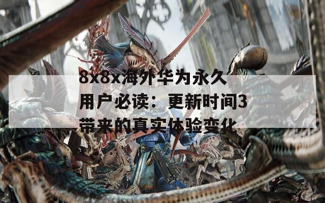 8x8x海外华为永久用户必读：更新时间3带来的真实体验变化