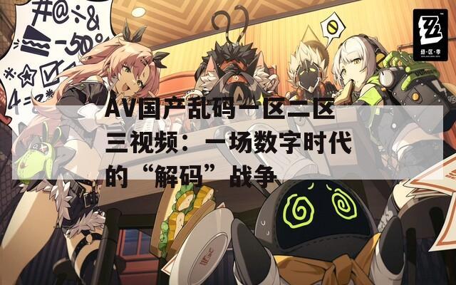 AV国产乱码一区二区三视频：一场数字时代的“解码”战争