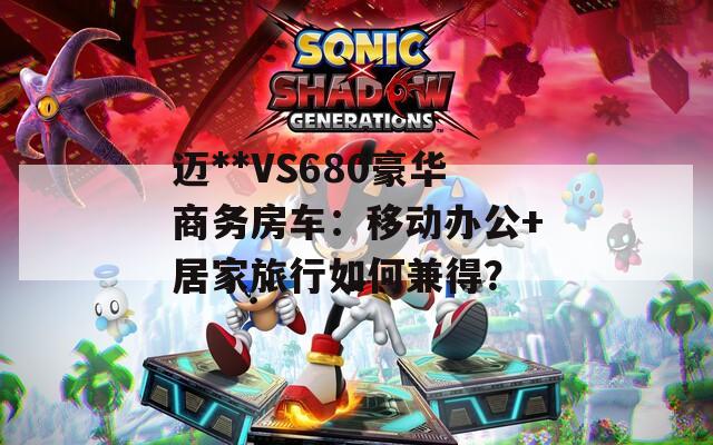迈**VS680豪华商务房车：移动办公+居家旅行如何兼得？