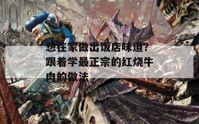 想在家做出饭店味道？跟着学最正宗的红烧牛肉的做法