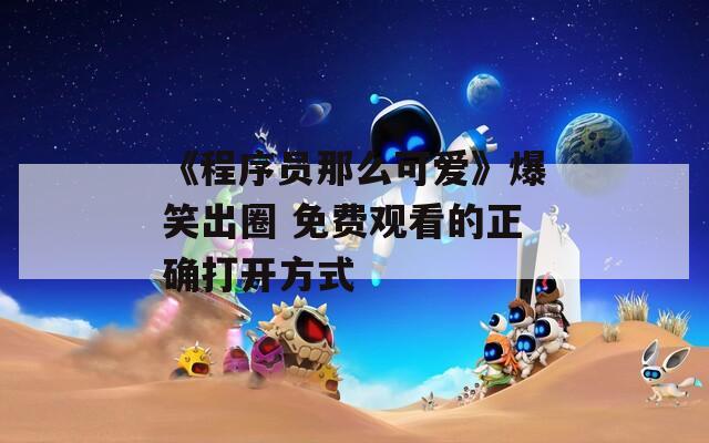 《程序员那么可爱》爆笑出圈 免费观看的正确打开方式