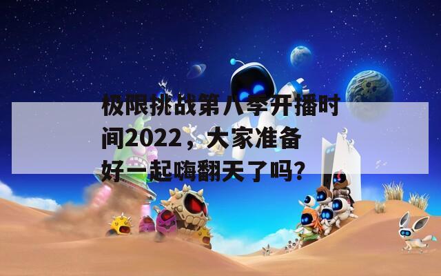 极限挑战第八季开播时间2022，大家准备好一起嗨翻天了吗？