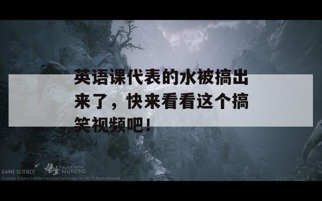 英语课代表的水被搞出来了，快来看看这个搞笑视频吧！