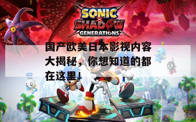 国产欧美日本影视内容大揭秘，你想知道的都在这里！
