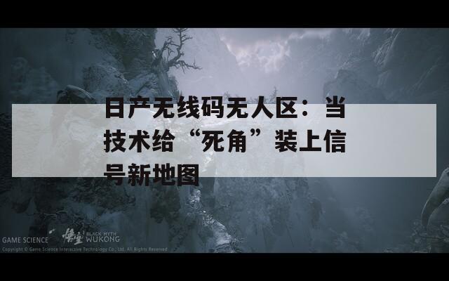 日产无线码无人区：当技术给“死角”装上信号新地图