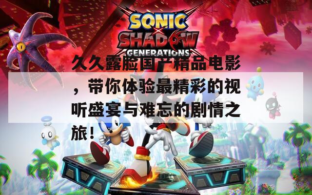 久久露脸国产精品电影，带你体验最精彩的视听盛宴与难忘的剧情之旅！