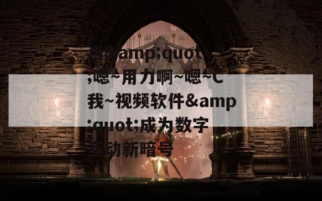 当&quot;嗯～用力啊～嗯～C我～视频软件&quot;成为数字互动新暗号