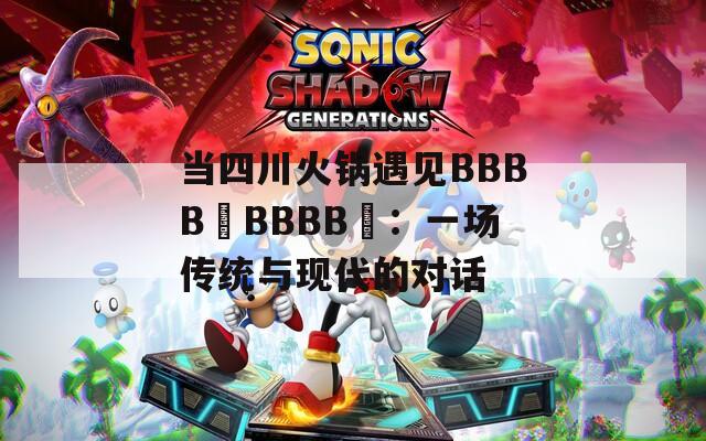 当四川火锅遇见BBBB槡BBBB槡：一场传统与现代的对话