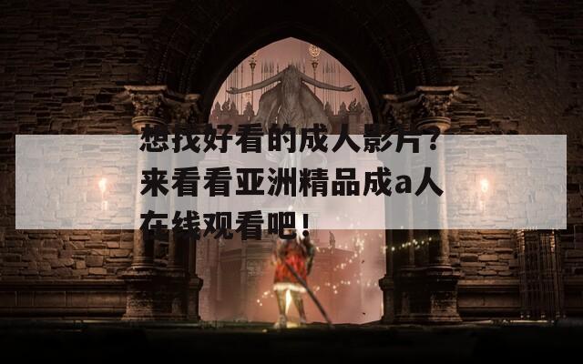 想找好看的成人影片？来看看亚洲精品成a人在线观看吧！